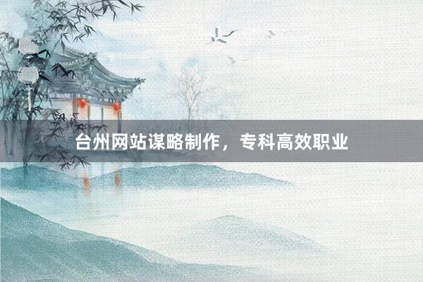 台州网站谋略制作，专科高效职业
