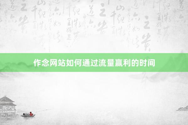 作念网站如何通过流量赢利的时间