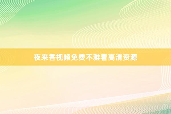 夜来香视频免费不雅看高清资源